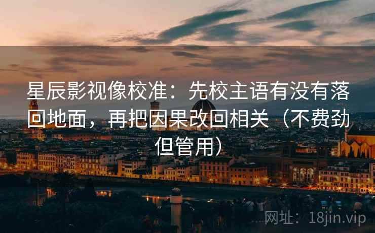 星辰影视像校准:先校主语有没有落回地面,再把因果改回相关(不费劲但管用) 星辰影视像校准:先校主语有没有落回地面,再把因果改回相关(不费劲但管用)