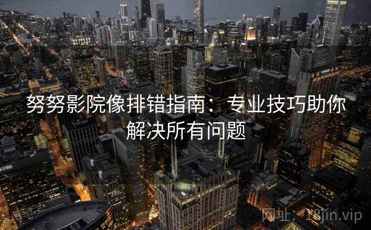 努努影院像排错指南:专业技巧助你解决所有问题 努努影院像排错指南:专业技巧助你解决所有问题