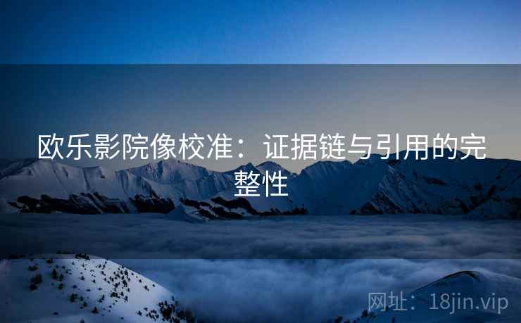 欧乐影院像校准:证据链与引用的完整性 欧乐影院像校准:证据链与引用的完整性