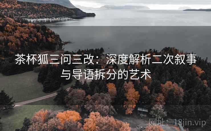 茶杯狐三问三改:深度解析二次叙事与导语拆分的艺术 茶杯狐三问三改:深度解析二次叙事与导语拆分的艺术