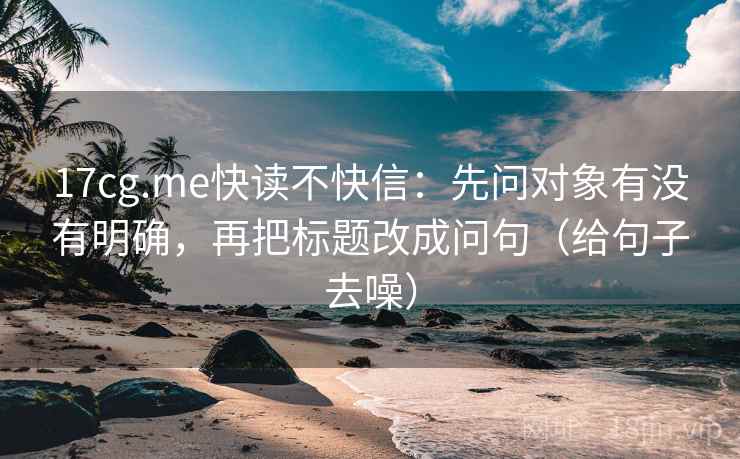 17cg.me快读不快信：先问对象有没有明确，再把标题改成问句（给句子去噪）