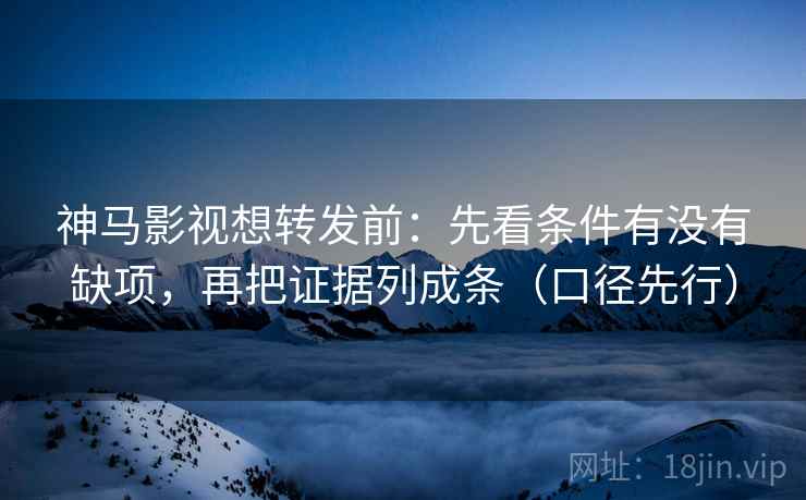 神马影视想转发前：先看条件有没有缺项，再把证据列成条（口径先行）