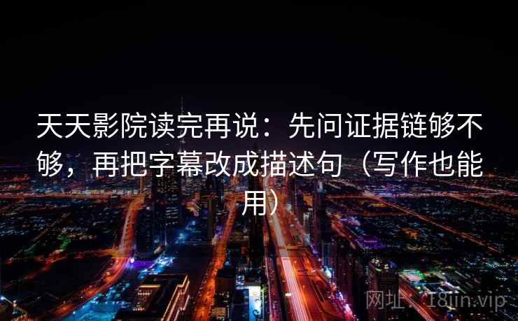 天天影院读完再说:先问证据链够不够,再把字幕改成描述句(写作也能用) 天天影院读完再说:先问证据链够不够,再把字幕改成描述句(写作也能用)