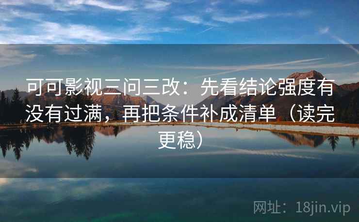 可可影视三问三改:先看结论强度有没有过满,再把条件补成清单(读完更稳) 可可影视三问三改:先看结论强度有没有过满,再把条件补成清单(读完更稳)