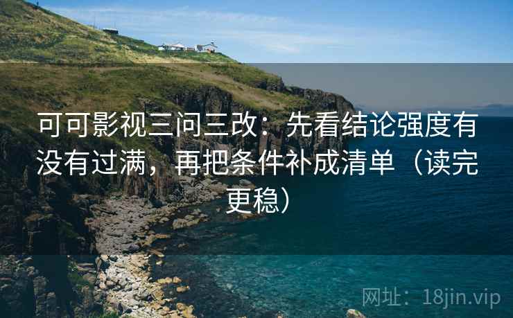 可可影视三问三改：先看结论强度有没有过满，再把条件补成清单（读完更稳）