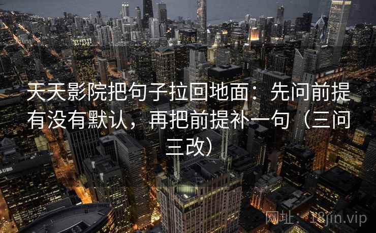天天影院把句子拉回地面:先问前提有没有默认,再把前提补一句(三问三改) 天天影院把句子拉回地面:先问前提有没有默认,再把前提补一句(三问三改)