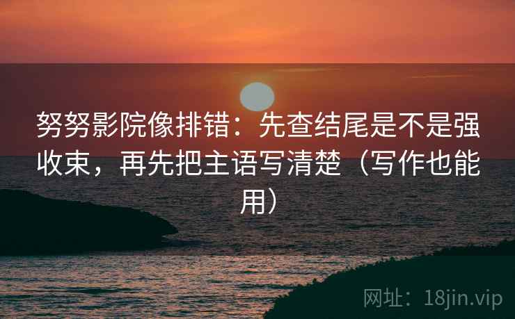 努努影院像排错：先查结尾是不是强收束，再先把主语写清楚（写作也能用）
