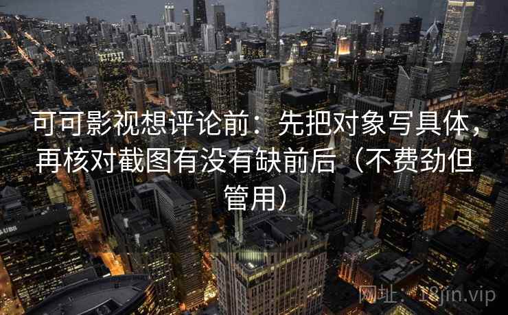 可可影视想评论前：先把对象写具体，再核对截图有没有缺前后（不费劲但管用）