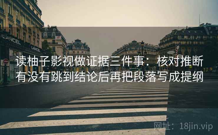 读柚子影视做证据三件事:核对推断有没有跳到结论后再把段落写成提纲 读柚子影视做证据三件事:核对推断有没有跳到结论后再把段落写成提纲