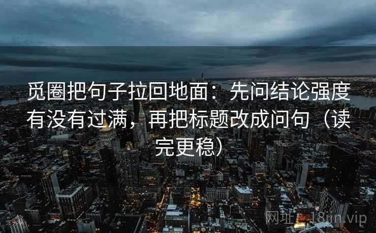 觅圈把句子拉回地面:先问结论强度有没有过满,再把标题改成问句(读完更稳) 觅圈把句子拉回地面:先问结论强度有没有过满,再把标题改成问句(读完更稳)