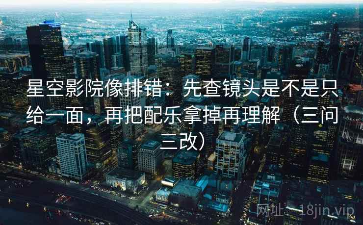 星空影院像排错:先查镜头是不是只给一面,再把配乐拿掉再理解(三问三改) 星空影院像排错:先查镜头是不是只给一面,再把配乐拿掉再理解(三问三改)