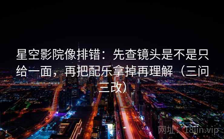 星空影院像排错:先查镜头是不是只给一面,再把配乐拿掉再理解(三问三改) 星空影院像排错:先查镜头是不是只给一面,再把配乐拿掉再理解(三问三改)