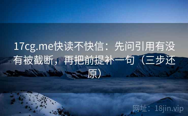 17cg.me快读不快信:先问引用有没有被截断,再把前提补一句(三步还原) 17cg.me快读不快信:先问引用有没有被截断,再把前提补一句(三步还原)