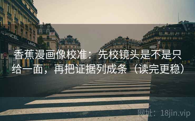香蕉漫画像校准：先校镜头是不是只给一面，再把证据列成条（读完更稳）