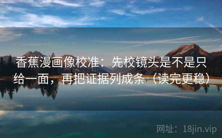 香蕉漫画像校准：先校镜头是不是只给一面，再把证据列成条（读完更稳）