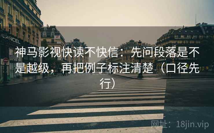 神马影视快读不快信：先问段落是不是越级，再把例子标注清楚（口径先行）