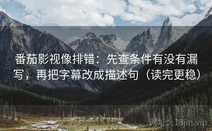 番茄影视像排错：先查条件有没有漏写，再把字幕改成描述句（读完更稳）