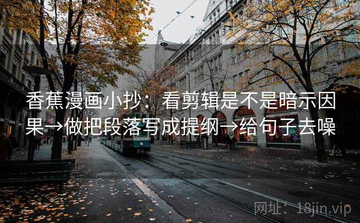 香蕉漫画小抄：看剪辑是不是暗示因果→做把段落写成提纲→给句子去噪