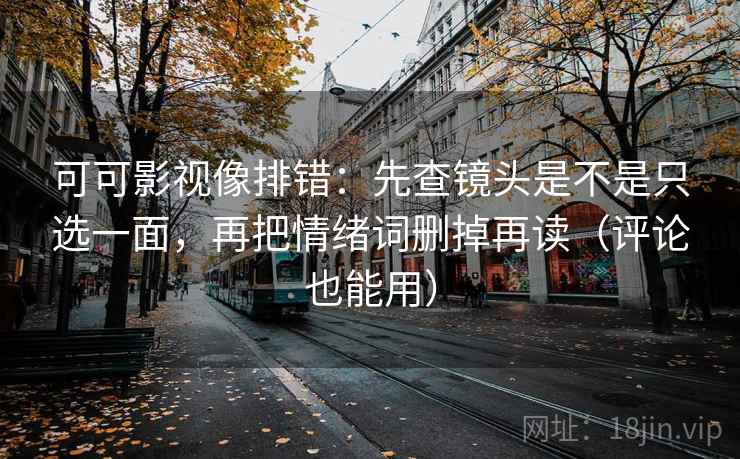 可可影视像排错:先查镜头是不是只选一面,再把情绪词删掉再读(评论也能用) 可可影视像排错:先查镜头是不是只选一面,再把情绪词删掉再读(评论也能用)