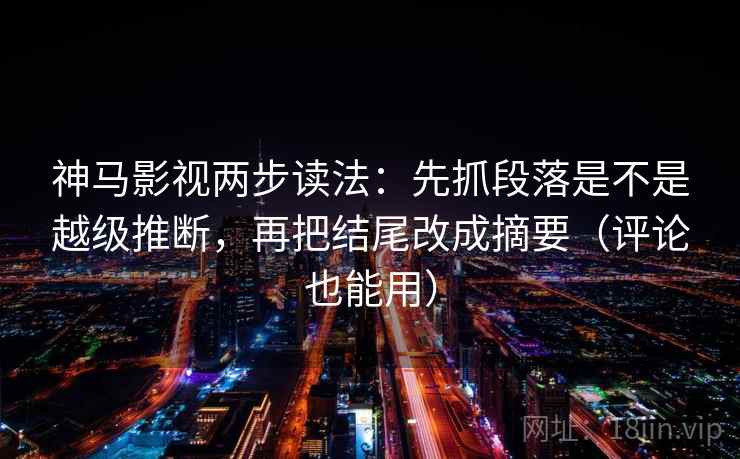 神马影视两步读法:先抓段落是不是越级推断,再把结尾改成摘要(评论也能用) 神马影视两步读法:先抓段落是不是越级推断,再把结尾改成摘要(评论也能用)