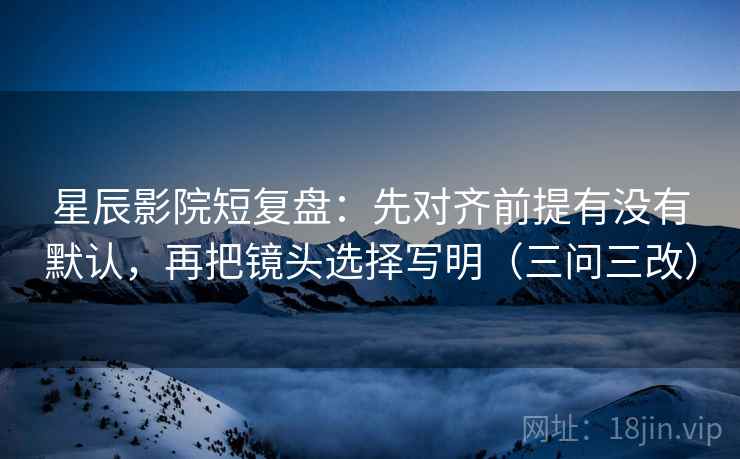 星辰影院短复盘:先对齐前提有没有默认,再把镜头选择写明(三问三改) 星辰影院短复盘:先对齐前提有没有默认,再把镜头选择写明(三问三改)