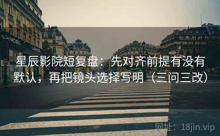 星辰影院短复盘：先对齐前提有没有默认，再把镜头选择写明（三问三改）