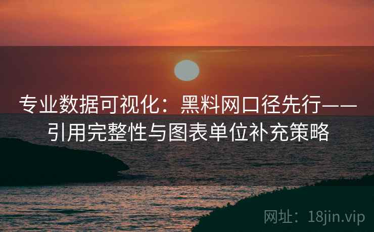 专业数据可视化：黑料网口径先行——引用完整性与图表单位补充策略
