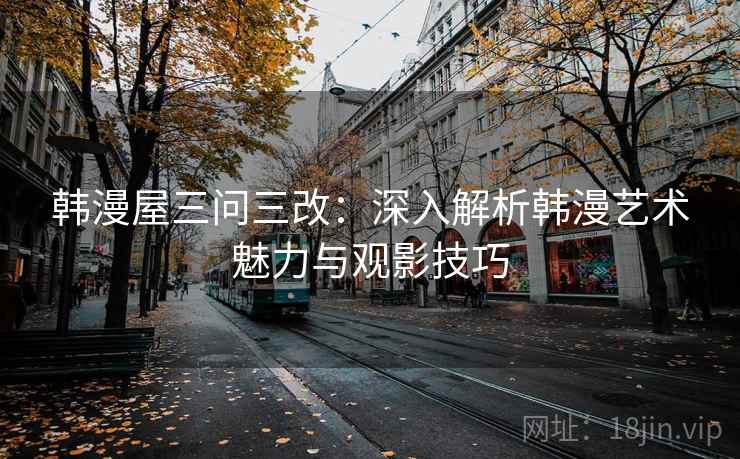韩漫屋三问三改:深入解析韩漫艺术魅力与观影技巧 韩漫屋三问三改:深入解析韩漫艺术魅力与观影技巧