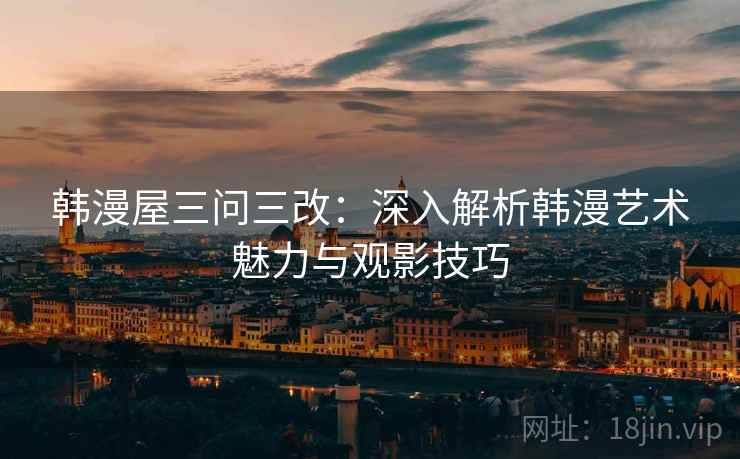 韩漫屋三问三改：深入解析韩漫艺术魅力与观影技巧