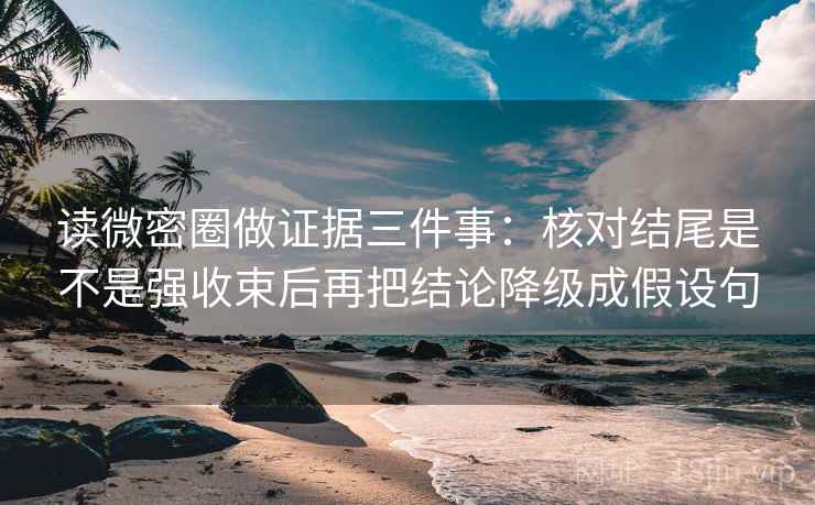 读微密圈做证据三件事:核对结尾是不是强收束后再把结论降级成假设句 读微密圈做证据三件事:核对结尾是不是强收束后再把结论降级成假设句