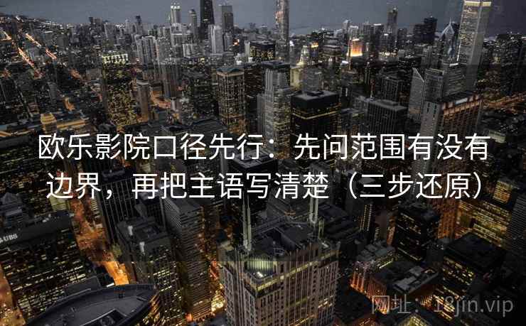 欧乐影院口径先行:先问范围有没有边界,再把主语写清楚(三步还原) 欧乐影院口径先行:先问范围有没有边界,再把主语写清楚(三步还原)