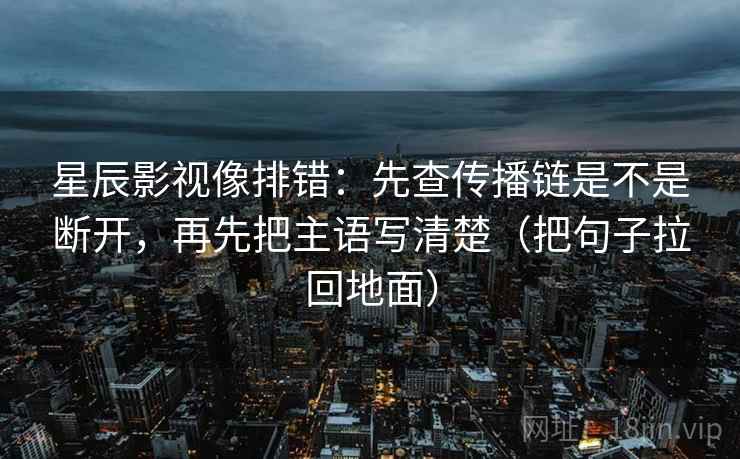 星辰影视像排错：先查传播链是不是断开，再先把主语写清楚（把句子拉回地面）