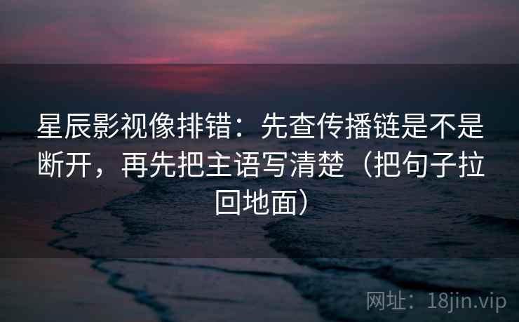 星辰影视像排错:先查传播链是不是断开,再先把主语写清楚(把句子拉回地面) 星辰影视像排错:先查传播链是不是断开,再先把主语写清楚(把句子拉回地面)