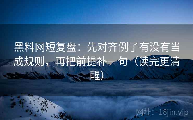 黑料网短复盘：先对齐例子有没有当成规则，再把前提补一句（读完更清醒）
