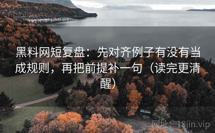黑料网短复盘:先对齐例子有没有当成规则,再把前提补一句(读完更清醒) 黑料网短复盘:先对齐例子有没有当成规则,再把前提补一句(读完更清醒)