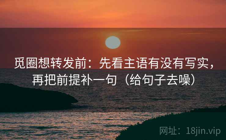 觅圈想转发前：先看主语有没有写实，再把前提补一句（给句子去噪）