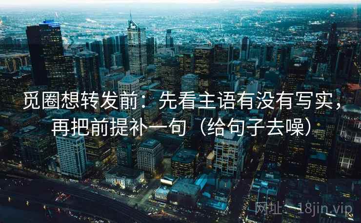 觅圈想转发前：先看主语有没有写实，再把前提补一句（给句子去噪）