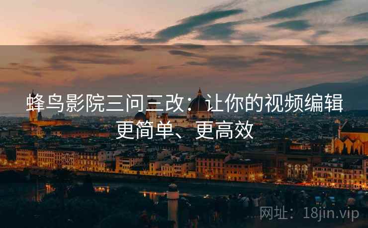 蜂鸟影院三问三改:让你的视频编辑更简单、更高效 蜂鸟影院三问三改:让你的视频编辑更简单、更高效