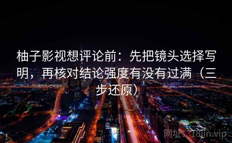 柚子影视想评论前:先把镜头选择写明,再核对结论强度有没有过满(三步还原) 柚子影视想评论前:先把镜头选择写明,再核对结论强度有没有过满(三步还原)