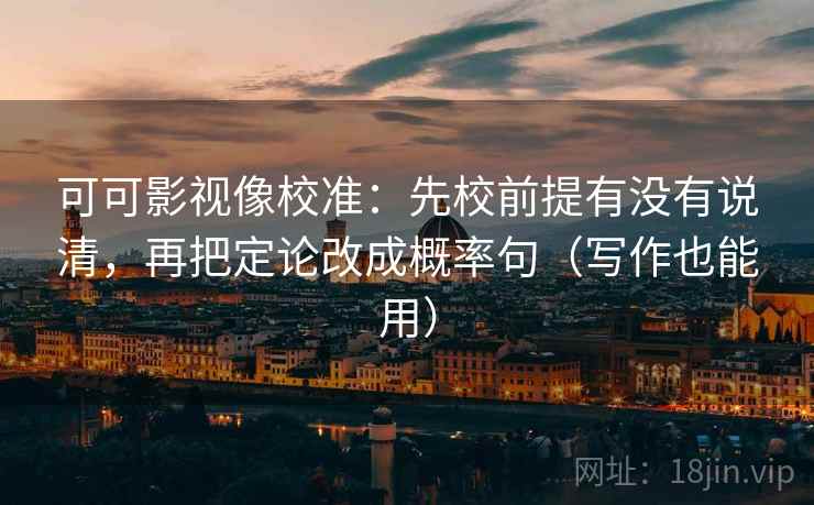 可可影视像校准：先校前提有没有说清，再把定论改成概率句（写作也能用）