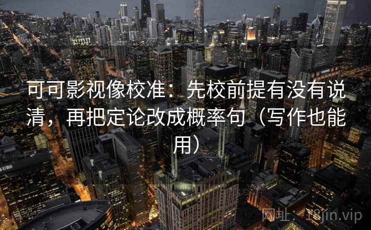 可可影视像校准：先校前提有没有说清，再把定论改成概率句（写作也能用）