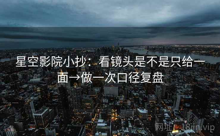 星空影院小抄：看镜头是不是只给一面→做一次口径复盘