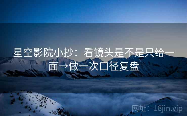 星空影院小抄:看镜头是不是只给一面→做一次口径复盘 星空影院小抄:看镜头是不是只给一面→做一次口径复盘
