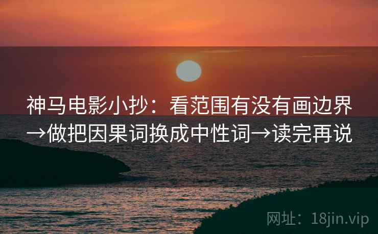 神马电影小抄:看范围有没有画边界→做把因果词换成中性词→读完再说 神马电影小抄:看范围有没有画边界→做把因果词换成中性词→读完再说
