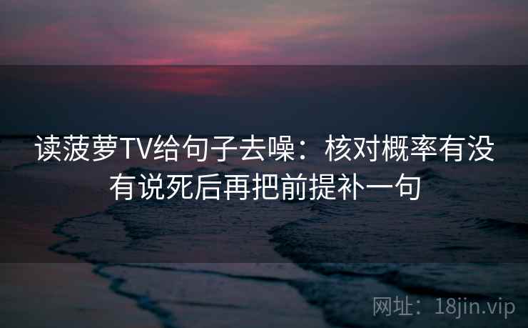 读菠萝TV给句子去噪:核对概率有没有说死后再把前提补一句 读菠萝TV给句子去噪:核对概率有没有说死后再把前提补一句