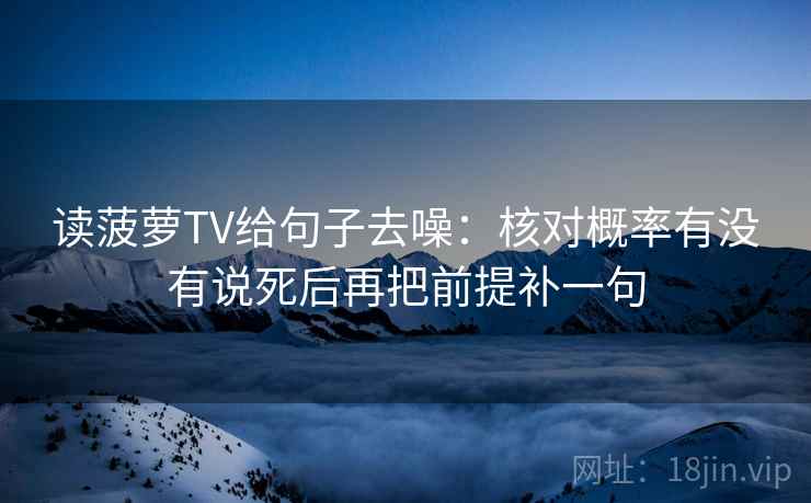 读菠萝TV给句子去噪:核对概率有没有说死后再把前提补一句 读菠萝TV给句子去噪:核对概率有没有说死后再把前提补一句