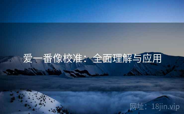 爱一番像校准：全面理解与应用