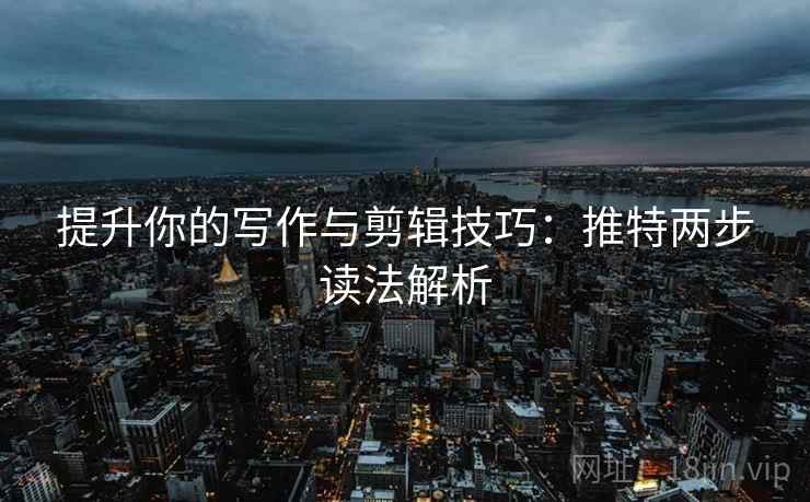 提升你的写作与剪辑技巧：推特两步读法解析
