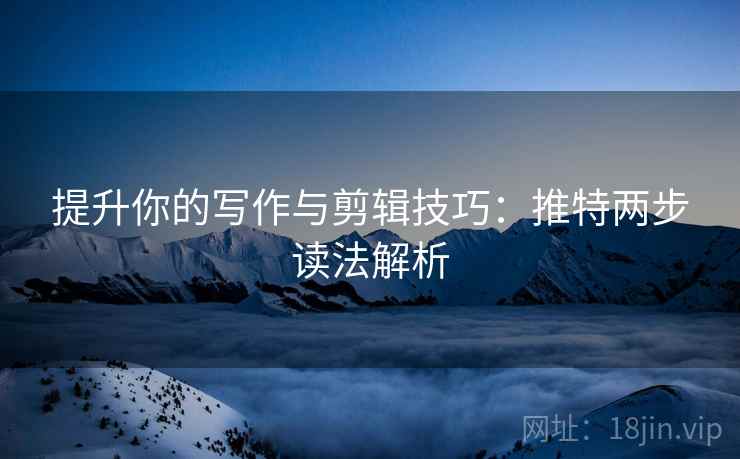提升你的写作与剪辑技巧:推特两步读法解析 提升你的写作与剪辑技巧:推特两步读法解析