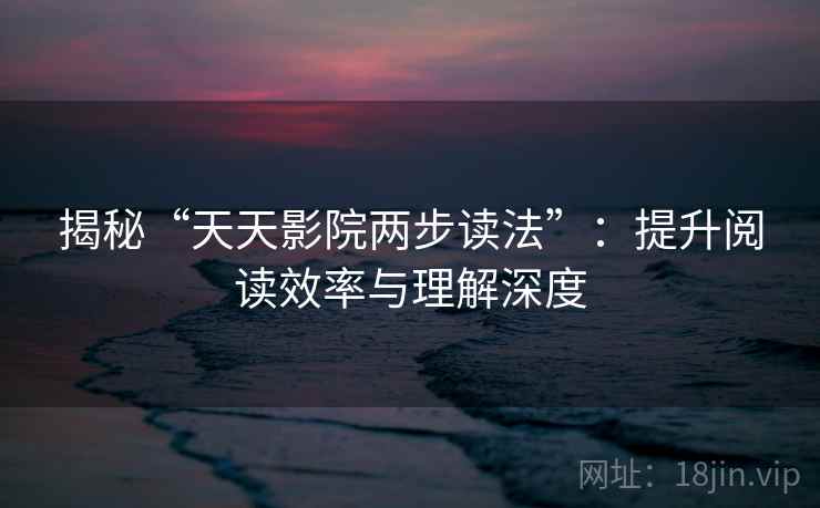 揭秘“天天影院两步读法”:提升阅读效率与理解深度 揭秘“天天影院两步读法”:提升阅读效率与理解深度